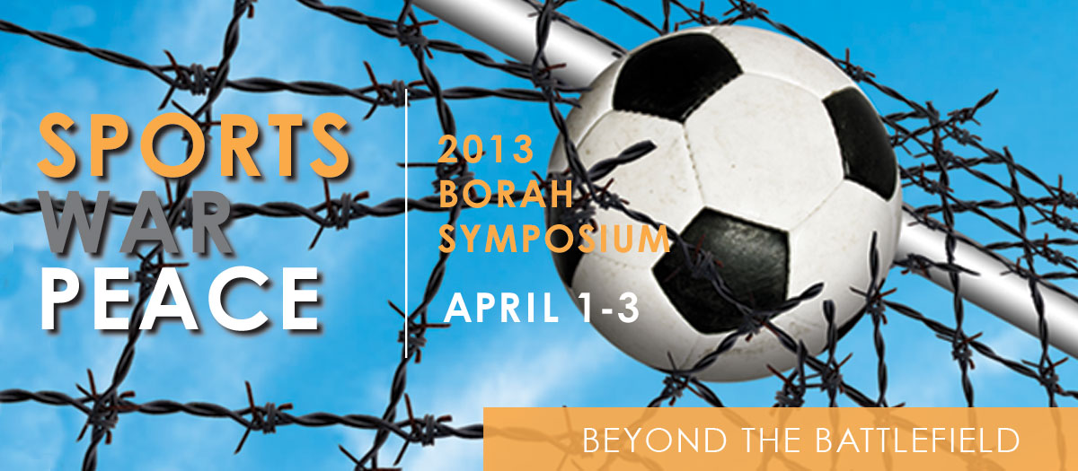 Borah Symposium 2013: Sports, War, Peace - Beyond the Battlefield; April 1-3
